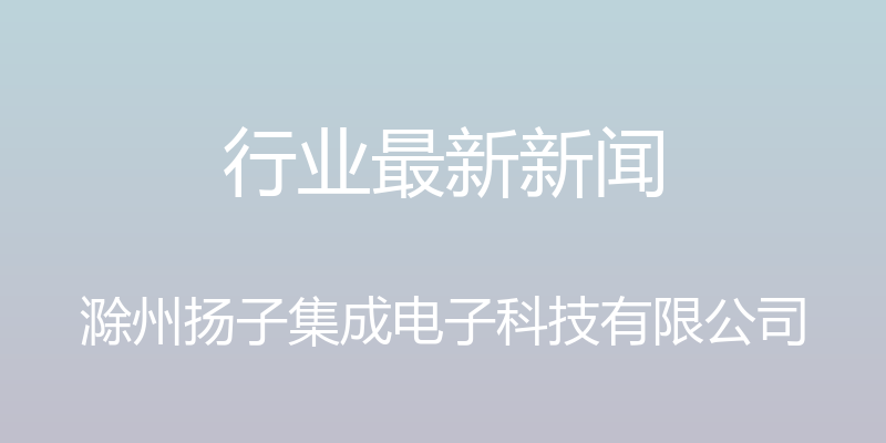 行业最新新闻 - 滁州扬子集成电子科技有限公司