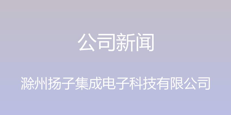 公司新闻 - 滁州扬子集成电子科技有限公司